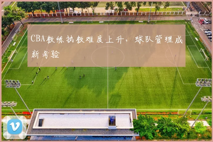 CBA教练执教难度上升，球队管理成新考验