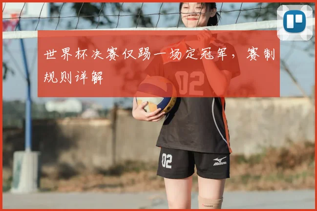 世界杯决赛仅踢一场定冠军，赛制规则详解