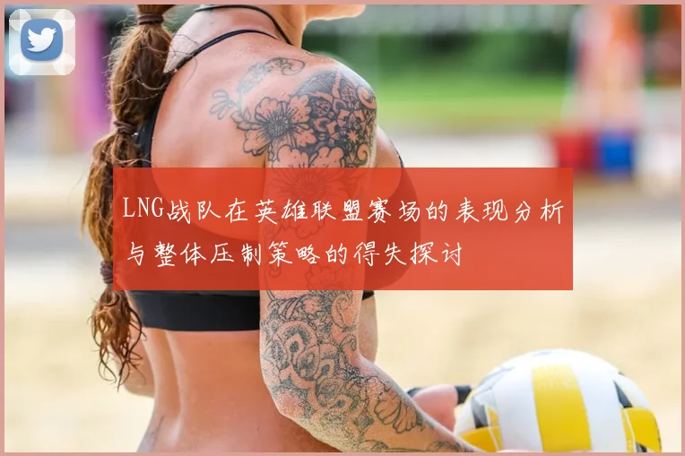 LNG战队在英雄联盟赛场的表现分析与整体压制策略的得失探讨