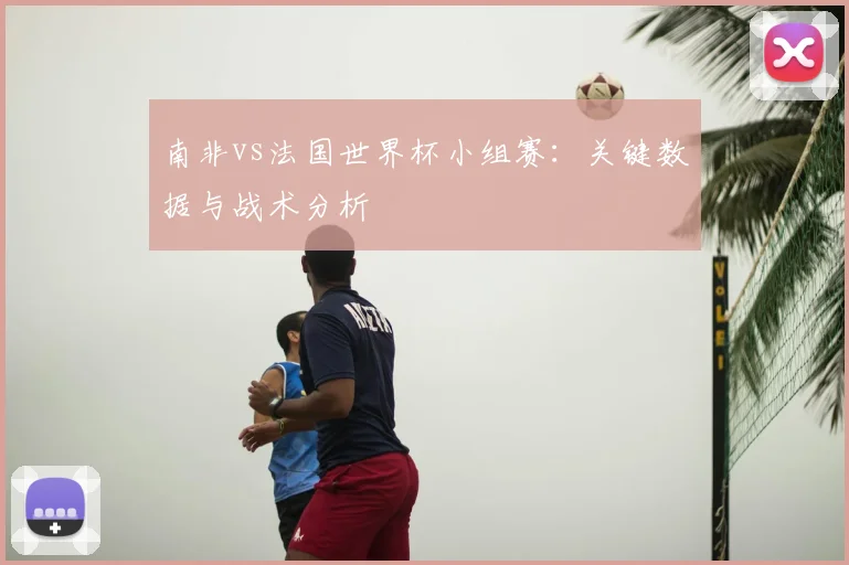 南非vs法国世界杯小组赛：关键数据与战术分析