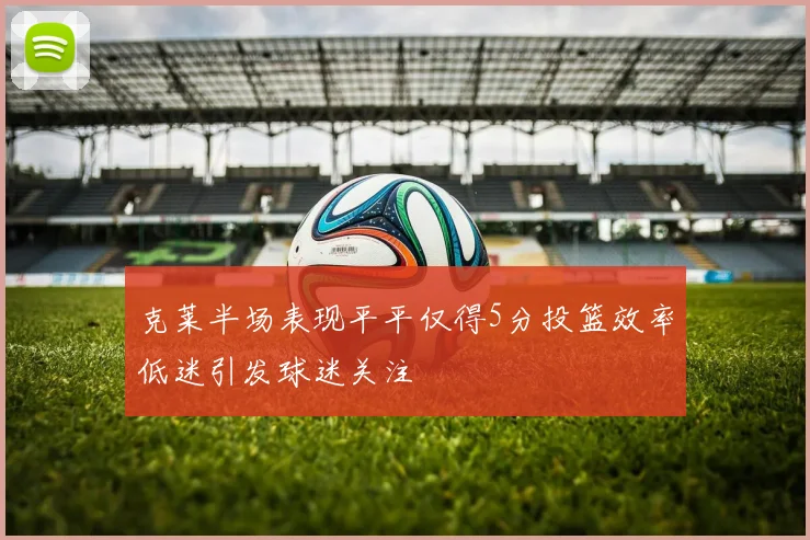 克莱半场表现平平仅得5分投篮效率低迷引发球迷关注