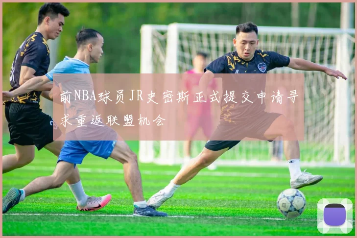 前NBA球员JR史密斯正式提交申请寻求重返联盟机会