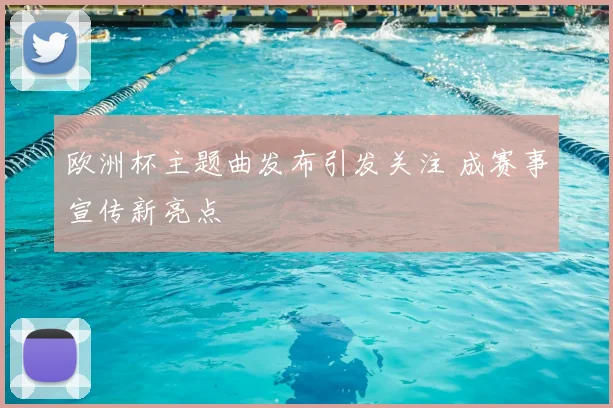 欧洲杯主题曲发布引发关注 成赛事宣传新亮点