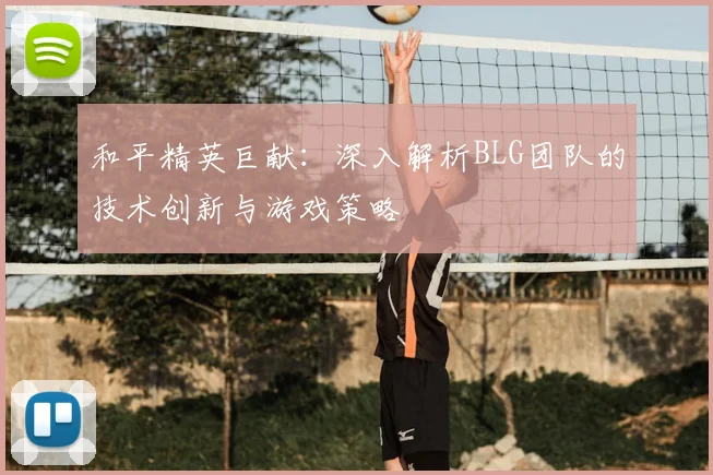 和平精英巨献:深入解析BLG团队的技术创新与游戏策略