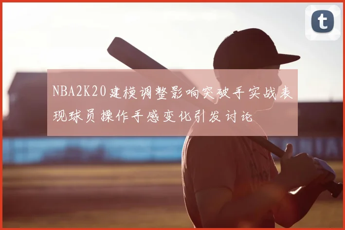 NBA2K20建模调整影响突破手实战表现球员操作手感变化引发讨论