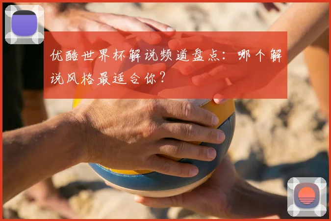 优酷世界杯解说频道盘点：哪个解说风格最适合你？