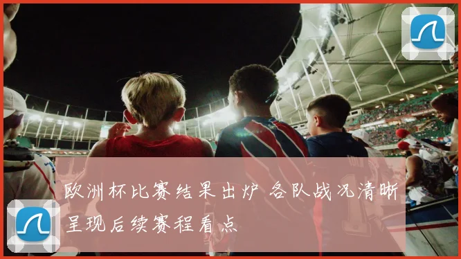 欧洲杯比赛结果出炉 各队战况清晰呈现后续赛程看点