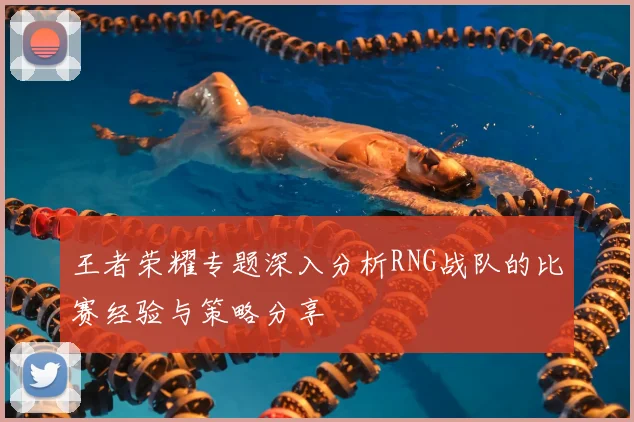 王者荣耀专题深入分析RNG战队的比赛经验与策略分享