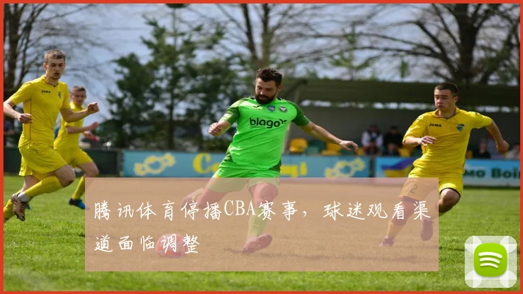 腾讯体育停播CBA赛事,球迷观看渠道面临调整