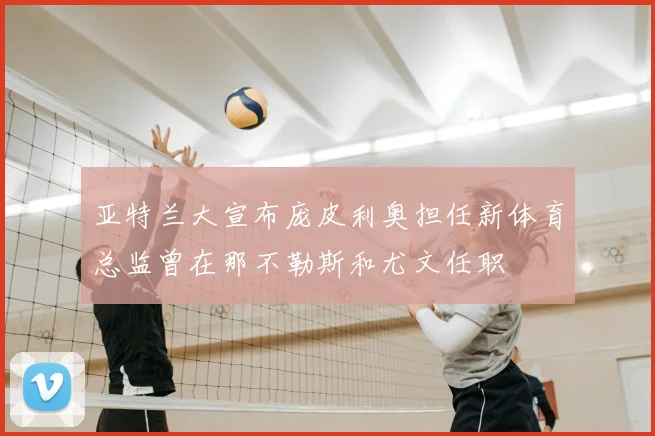 亚特兰大宣布庞皮利奥担任新体育总监曾在那不勒斯和尤文任职