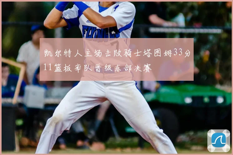 凯尔特人主场击败骑士塔图姆33分11篮板率队晋级东部决赛