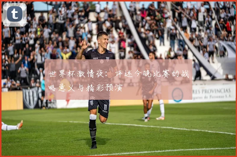 世界杯激情夜:评述今晚比赛的战略意义与精彩预演