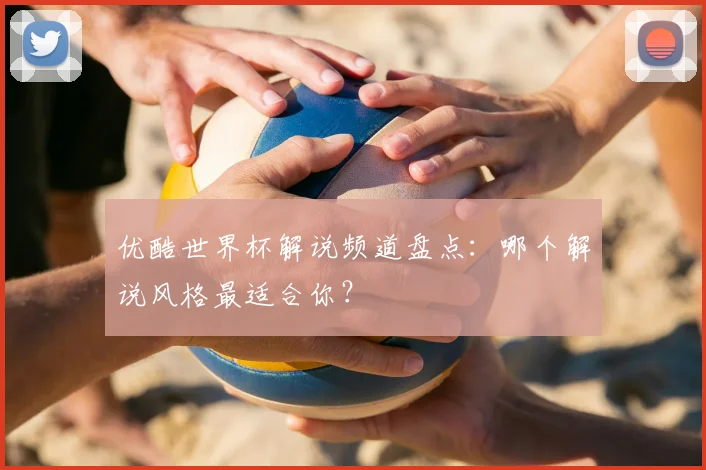 优酷世界杯解说频道盘点：哪个解说风格最适合你？