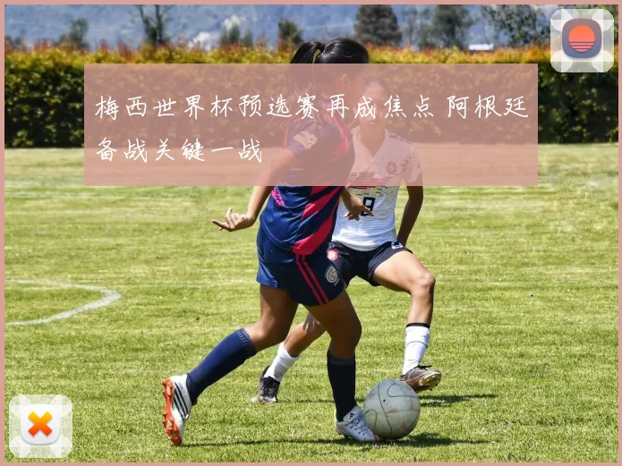 梅西世界杯预选赛再成焦点 阿根廷备战关键一战