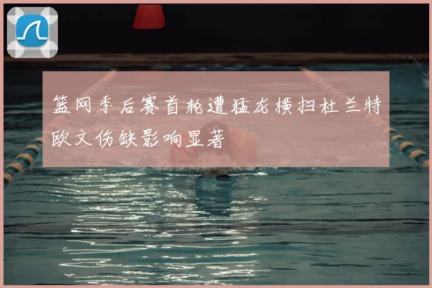 篮网季后赛首轮遭猛龙横扫杜兰特欧文伤缺影响显著
