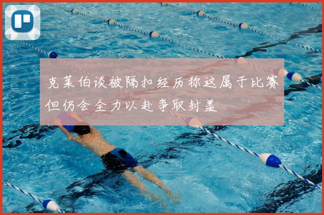 克莱伯谈被隔扣经历称这属于比赛但仍会全力以赴争取封盖