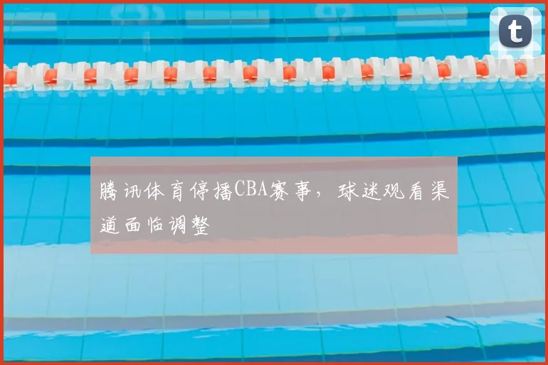 腾讯体育停播CBA赛事,球迷观看渠道面临调整