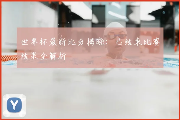 世界杯最新比分揭晓：已结束比赛结果全解析