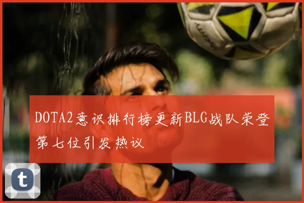 DOTA2意识排行榜更新BLG战队荣登第七位引发热议