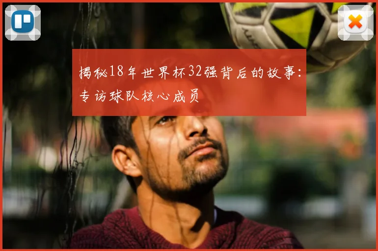 揭秘18年世界杯32强背后的故事：专访球队核心成员