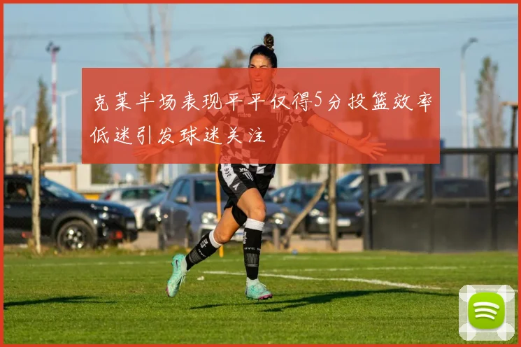 克莱半场表现平平仅得5分投篮效率低迷引发球迷关注