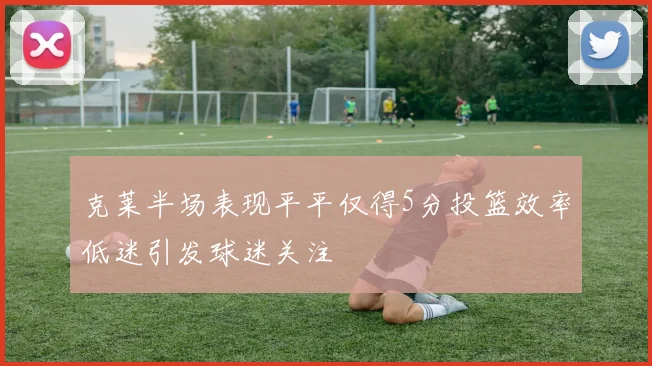 克莱半场表现平平仅得5分投篮效率低迷引发球迷关注