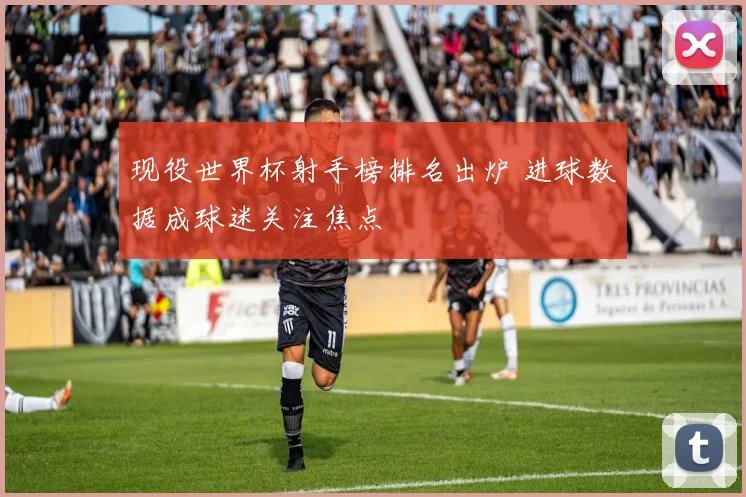 现役世界杯射手榜排名出炉 进球数据成球迷关注焦点
