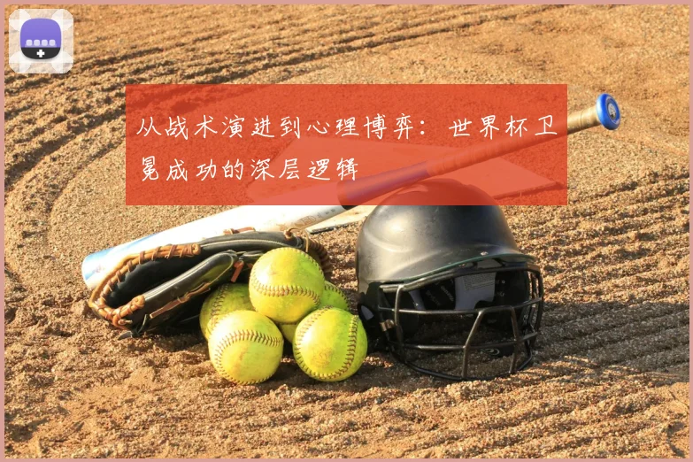 从战术演进到心理博弈:世界杯卫冕成功的深层逻辑