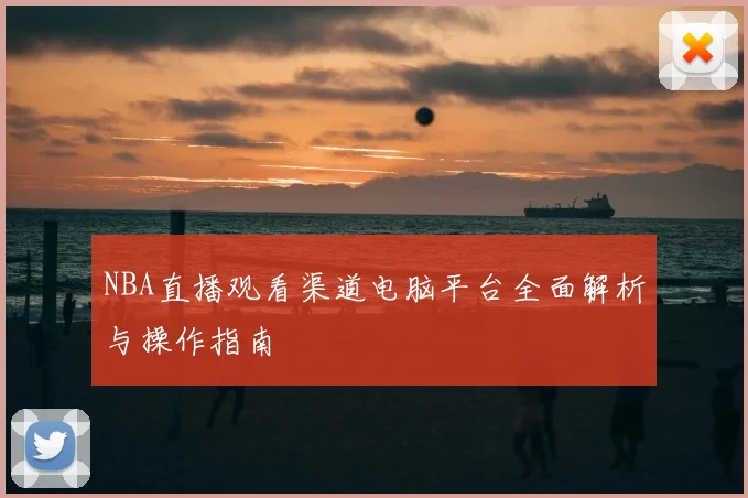 NBA直播观看渠道电脑平台全面解析与操作指南