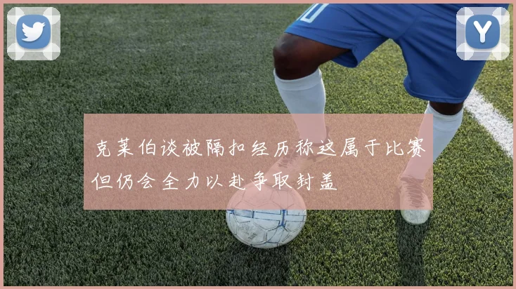 克莱伯谈被隔扣经历称这属于比赛但仍会全力以赴争取封盖