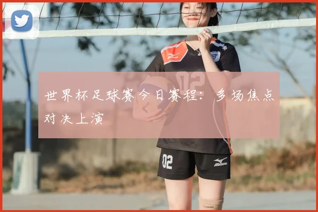 世界杯足球赛今日赛程：多场焦点对决上演
