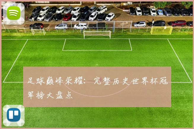 足球巅峰荣耀:完整历史世界杯冠军榜大盘点