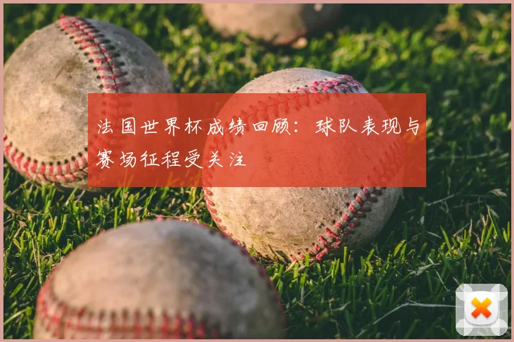 法国世界杯成绩回顾：球队表现与赛场征程受关注