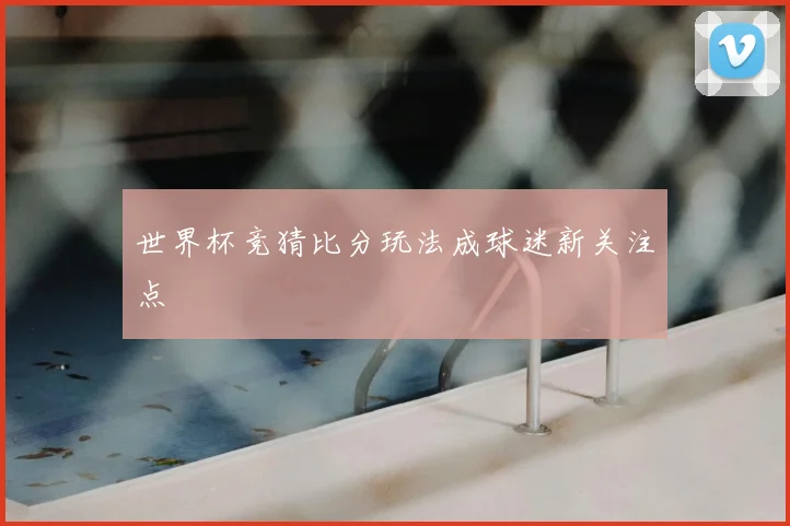 世界杯竞猜比分玩法成球迷新关注点