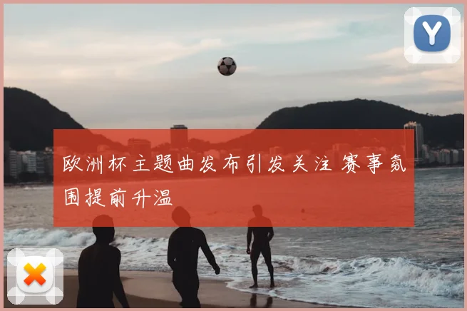 欧洲杯主题曲发布引发关注 赛事氛围提前升温