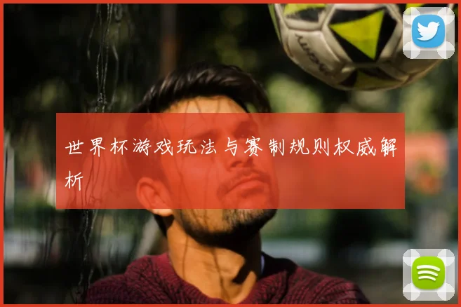 世界杯游戏玩法与赛制规则权威解析