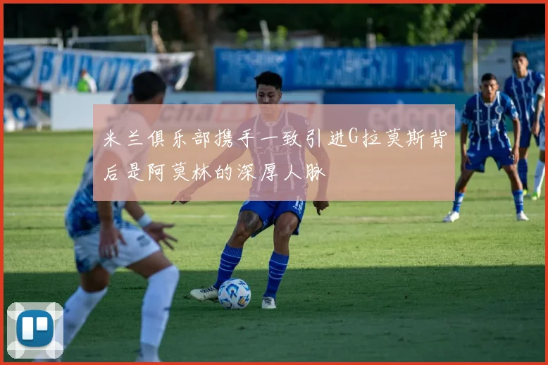 米兰俱乐部携手一致引进G拉莫斯背后是阿莫林的深厚人脉