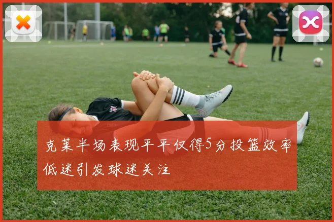 克莱半场表现平平仅得5分投篮效率低迷引发球迷关注
