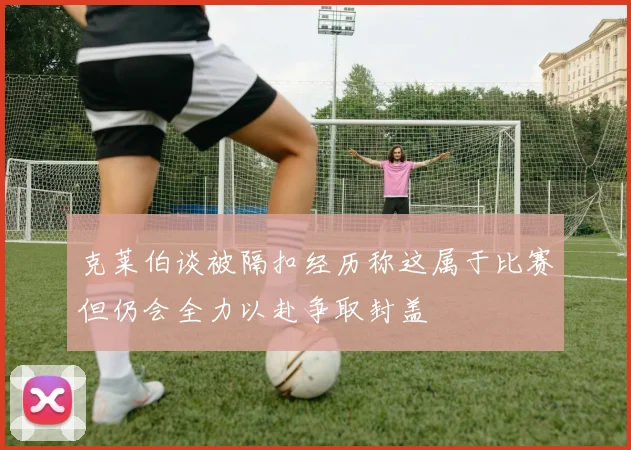 克莱伯谈被隔扣经历称这属于比赛但仍会全力以赴争取封盖