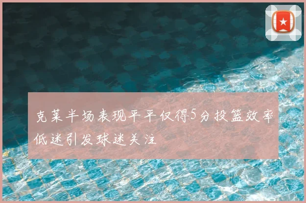 克莱半场表现平平仅得5分投篮效率低迷引发球迷关注