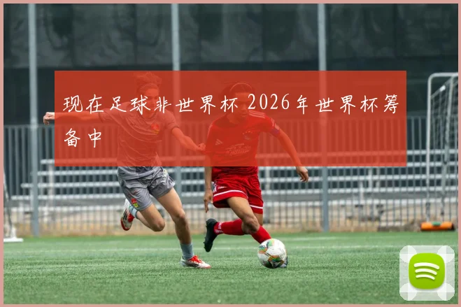 现在足球非世界杯 2026年世界杯筹备中