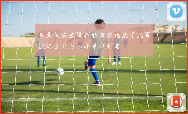 克莱伯谈被隔扣经历称这属于比赛但仍会全力以赴争取封盖
