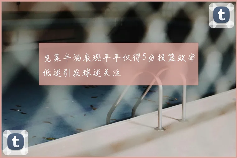克莱半场表现平平仅得5分投篮效率低迷引发球迷关注