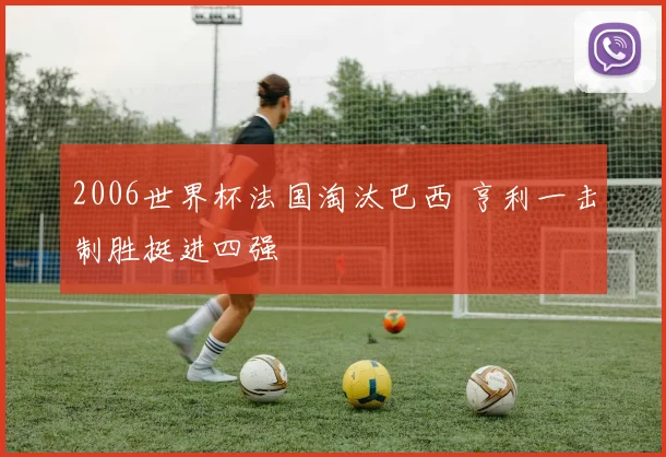 2006世界杯法国淘汰巴西 亨利一击制胜挺进四强