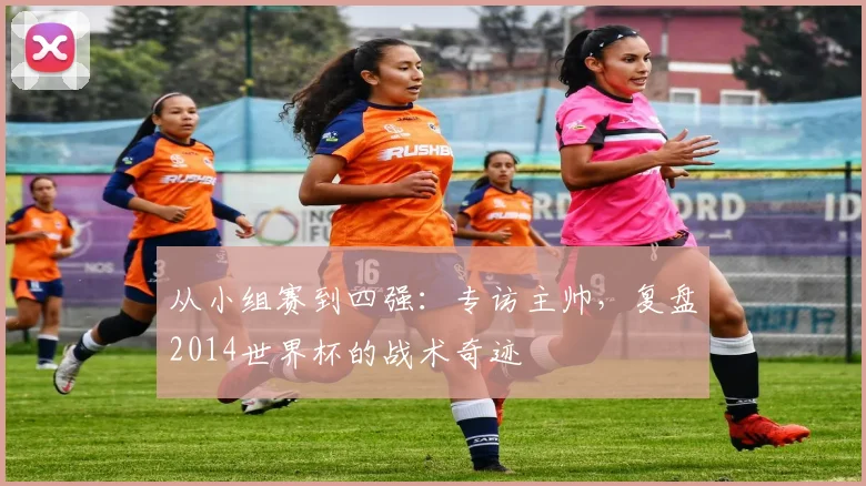 从小组赛到四强：专访主帅，复盘2014世界杯的战术奇迹