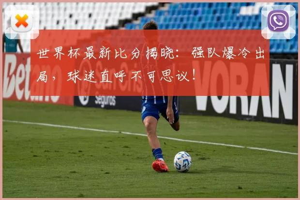 世界杯最新比分揭晓：强队爆冷出局，球迷直呼不可思议！