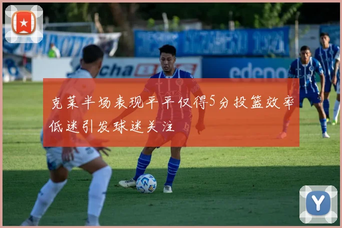 克莱半场表现平平仅得5分投篮效率低迷引发球迷关注