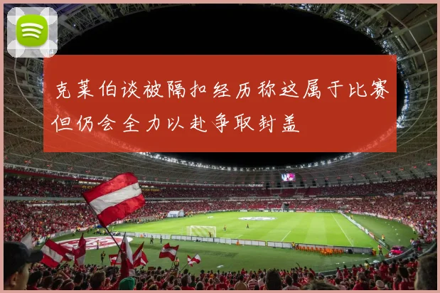 克莱伯谈被隔扣经历称这属于比赛但仍会全力以赴争取封盖