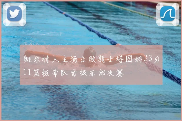 凯尔特人主场击败骑士塔图姆33分11篮板率队晋级东部决赛