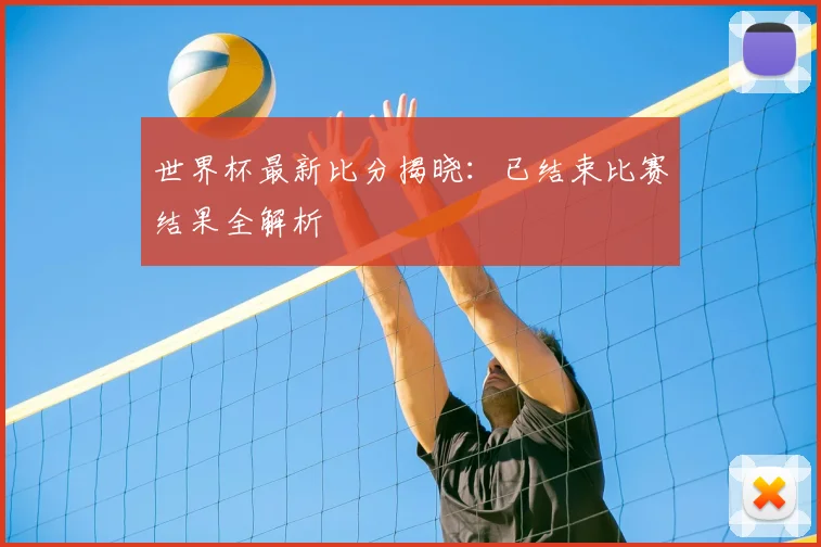 世界杯最新比分揭晓：已结束比赛结果全解析